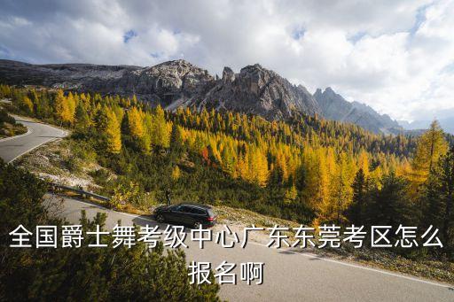 全国爵士舞考级中心广东东莞考区怎么报名啊