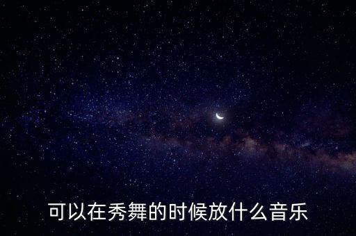 舞蹈可以用什么音乐，可以在秀舞的时候放什么音乐