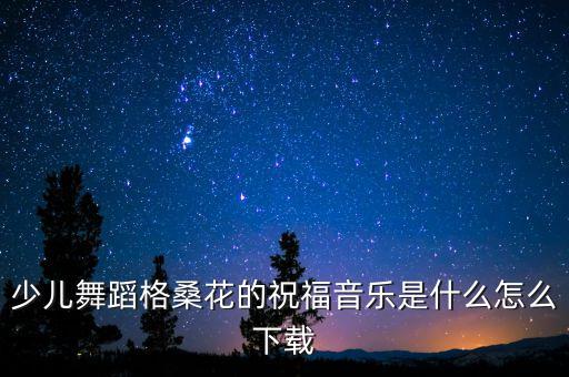 少儿舞蹈格桑花的祝福音乐是什么怎么下载