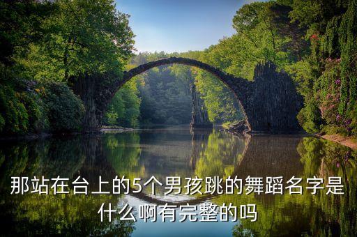 那站在台上的5个男孩跳的舞蹈名字是什么啊有完整的吗