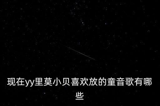 现在yy里莫小贝喜欢放的童音歌有哪些