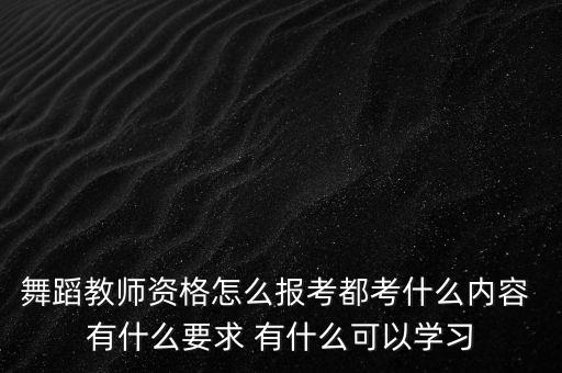 中国舞蹈教师资格证考什么内容，舞蹈教师资格怎么报考都考什么内容 有什么要求 有什么可以学习