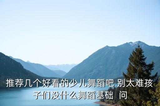 推荐几个好看的少儿舞蹈吧 别太难孩子们没什么舞蹈基础  问