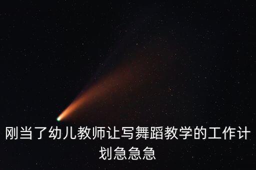 刚当了幼儿教师让写舞蹈教学的工作计划急急急