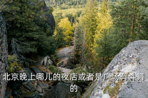 北京哪个广场有广场舞，北京晚上哪儿的夜店或者是广场有斗舞的