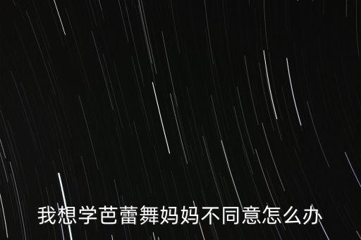 我想学芭蕾舞妈妈不同意怎么办