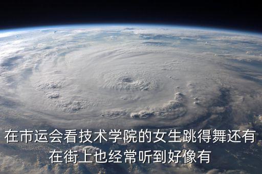 在市运会看技术学院的女生跳得舞还有在街上也经常听到好像有