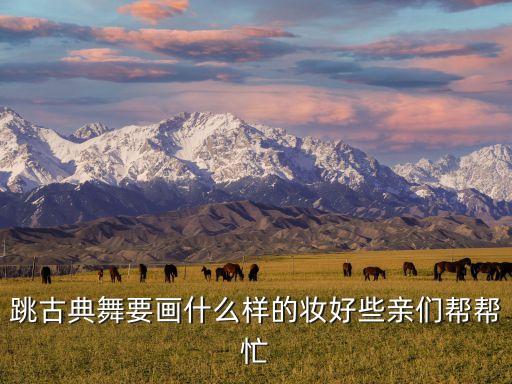 跳古典舞要画什么样的妆好些亲们帮帮忙