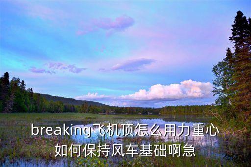 breaking飞机顶怎么用力重心如何保持风车基础啊急