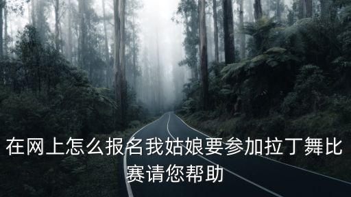 在网上怎么报名我姑娘要参加拉丁舞比赛请您帮助