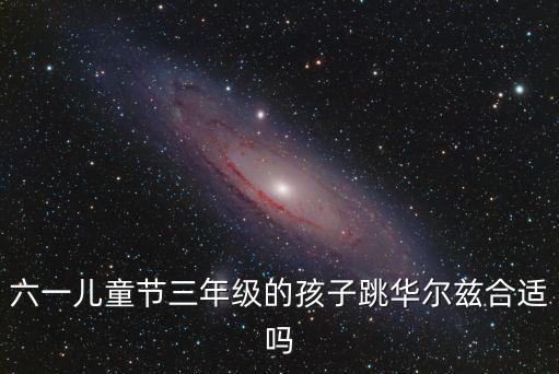 六一儿童节三年级的孩子跳华尔兹合适吗