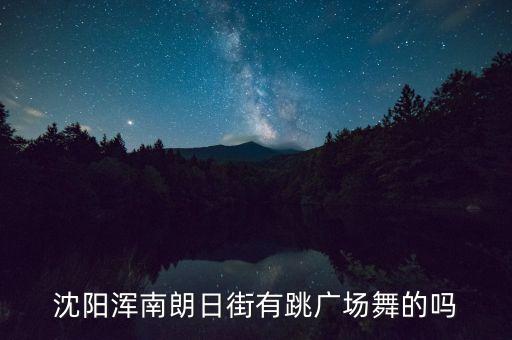 沈阳 广场舞 哪个广场舞，沈阳浑南朗日街有跳广场舞的吗