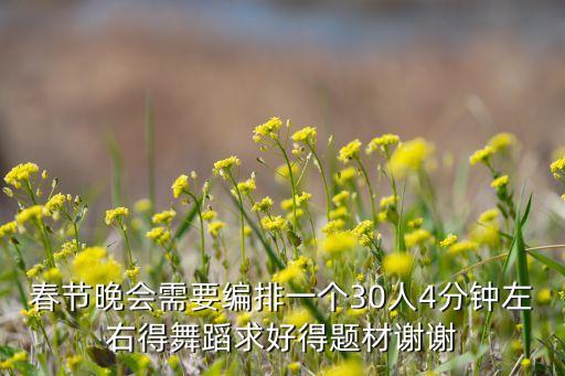 春节晚会需要编排一个30人4分钟左右得舞蹈求好得题材谢谢