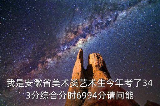 我是安徽省美术类艺术生今年考了343分综合分时6994分请问能