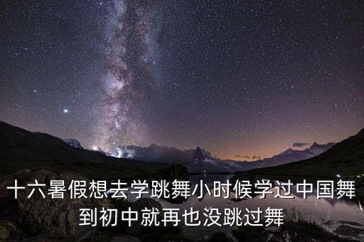 暑假学什么舞蹈呢，十六暑假想去学跳舞小时候学过中国舞到初中就再也没跳过舞