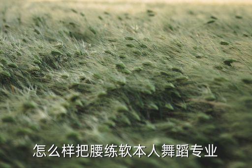 怎么样把腰练软本人舞蹈专业