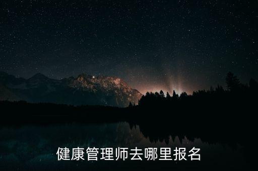 健康管理师报名入口官网，健康管理师去哪里报名