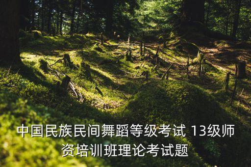 中国民族民间舞蹈等级考试 13级师资培训班理论考试题
