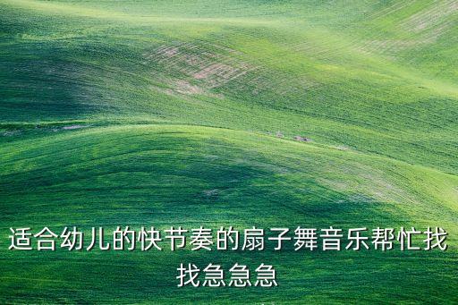 适合幼儿的快节奏的扇子舞音乐帮忙找找急急急