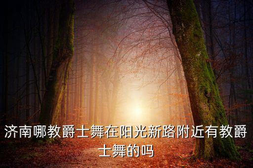 济南哪教爵士舞在阳光新路附近有教爵士舞的吗