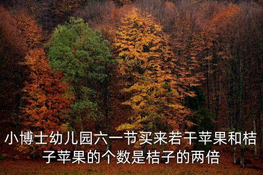 小博士幼儿园六一节买来若干苹果和桔子苹果的个数是桔子的两倍