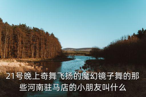 21号晚上奇舞飞扬的魔幻镜子舞的那些河南驻马店的小朋友叫什么