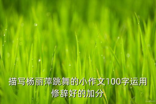 描写杨丽萍跳舞的小作文100字运用修辞好的加分