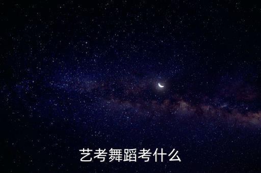 舞蹈艺考要考哪些内容，山西艺考舞蹈都考什么