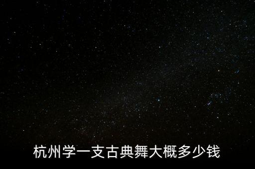 古典舞培训多少钱一小时，杭州学一支古典舞大概多少钱