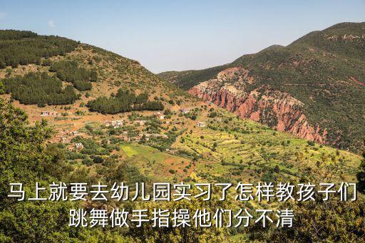 马上就要去幼儿园实习了怎样教孩子们跳舞做手指操他们分不清