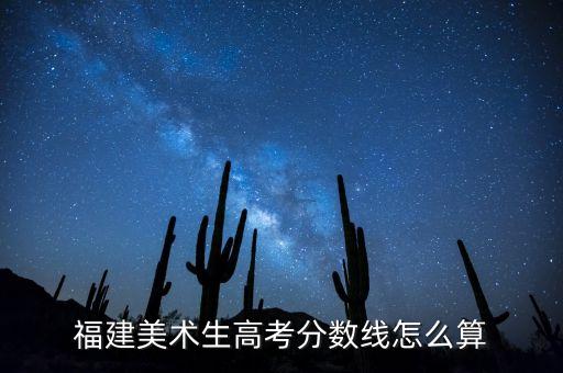 2021福建舞蹈艺考分数怎么算，福建美术生高考分数线怎么算