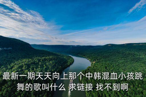 万疆儿童舞蹈完整版，最新一期天天向上那个中韩混血小孩跳舞的歌叫什么 求链接 找不到啊