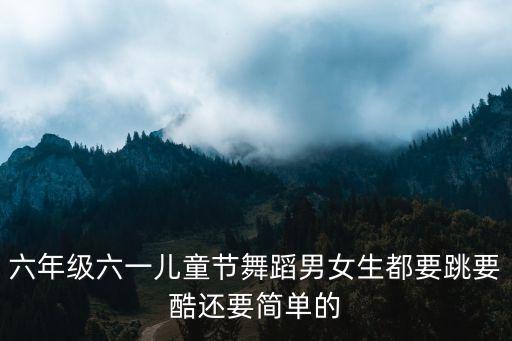 六年级六一儿童节舞蹈男女生都要跳要酷还要简单的