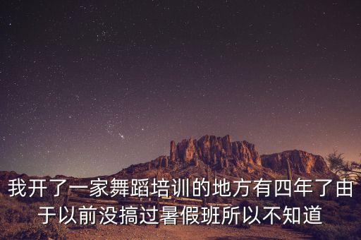我开了一家舞蹈培训的地方有四年了由于以前没搞过暑假班所以不知道