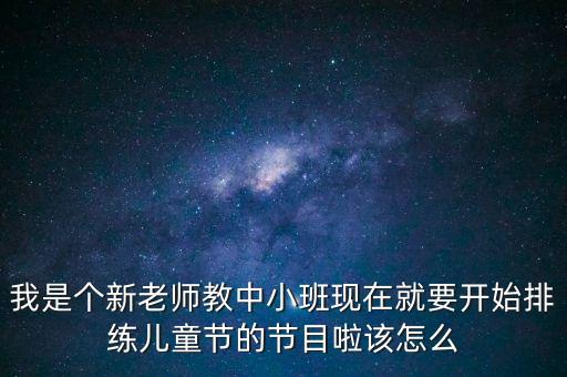 我是个新老师教中小班现在就要开始排练儿童节的节目啦该怎么