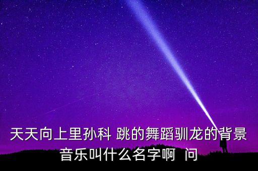 天天向上里孙科 跳的舞蹈驯龙的背景音乐叫什么名字啊  问