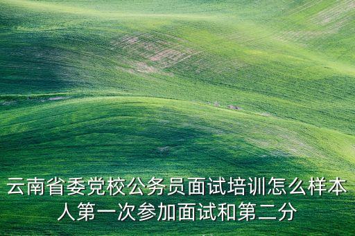 云南省委党校公务员面试培训怎么样本人第一次参加面试和第二分