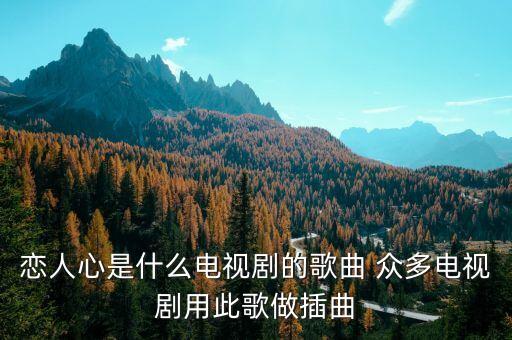 恋人心是哪个电视的歌曲下载，魏新雨的恋人心这首歌是哪部电视剧里的歌曲