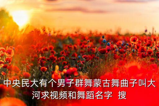 好看的蒙族男子群舞有什么，中央民大有个男子群舞蒙古舞曲子叫大河求视频和舞蹈名字  搜