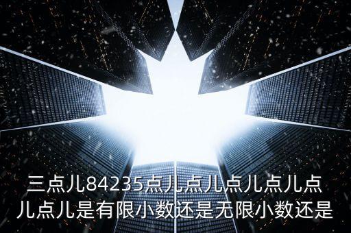 三点儿84235点儿点儿点儿点儿点儿点儿是有限小数还是无限小数还是