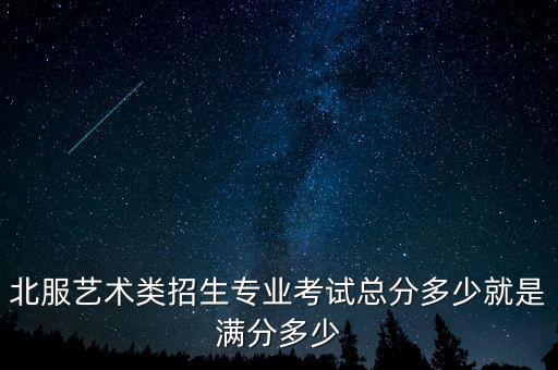 舞蹈专业课满分多少分，北服艺术类招生专业考试总分多少就是满分多少