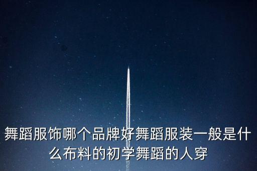 舞蹈服饰哪个品牌好舞蹈服装一般是什么布料的初学舞蹈的人穿