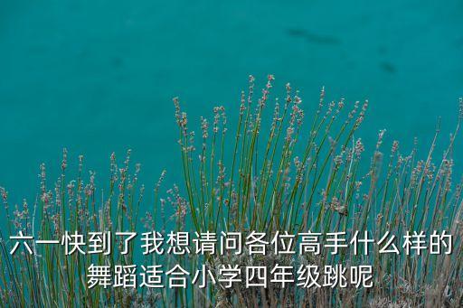 适合小学四年级六一舞蹈节目，四年级六一跳什么舞好