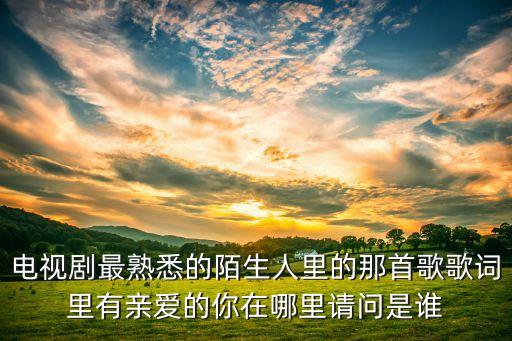 电视剧最熟悉的陌生人里的那首歌歌词里有亲爱的你在哪里请问是谁