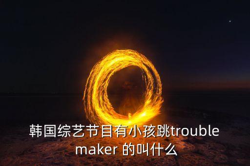 韩国综艺节目有小孩跳trouble maker 的叫什么