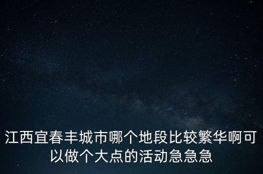 江西宜春丰城市哪个地段比较繁华啊可以做个大点的活动急急急