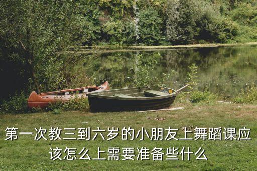 第一次教三到六岁的小朋友上舞蹈课应该怎么上需要准备些什么