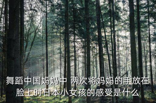 舞蹈中国妈妈中 两次将妈妈的手放在脸上时日本小女孩的感受是什么