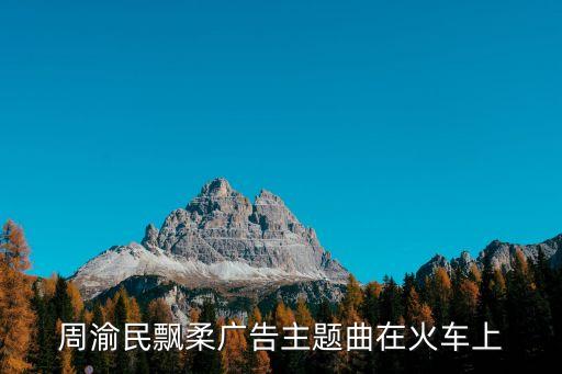 火火的大中国是什么歌，周渝民飘柔广告主题曲在火车上