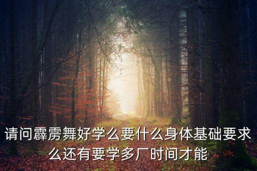 请问霹雳舞好学么要什么身体基础要求么还有要学多厂时间才能